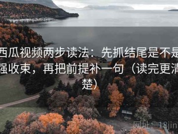 西瓜视频两步读法：先抓结尾是不是强收束，再把前提补一句（读完更清楚）