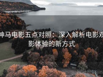 神马电影五点对照：深入解析电影观影体验的新方式