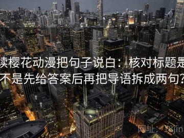 读樱花动漫把句子说白：核对标题是不是先给答案后再把导语拆成两句？