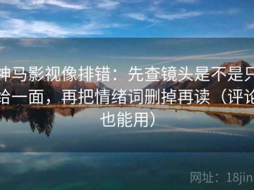 神马影视像排错：先查镜头是不是只给一面，再把情绪词删掉再读（评论也能用）