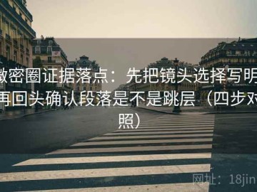 微密圈证据落点：先把镜头选择写明，再回头确认段落是不是跳层（四步对照）