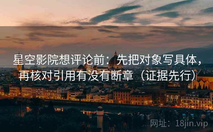 星空影院想评论前：先把对象写具体，再核对引用有没有断章（证据先行）