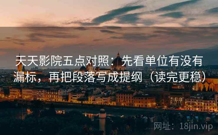 天天影院五点对照：先看单位有没有漏标，再把段落写成提纲（读完更稳）
