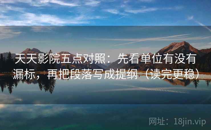 天天影院五点对照：先看单位有没有漏标，再把段落写成提纲（读完更稳）