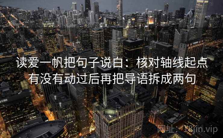读爱一帆把句子说白：核对轴线起点有没有动过后再把导语拆成两句