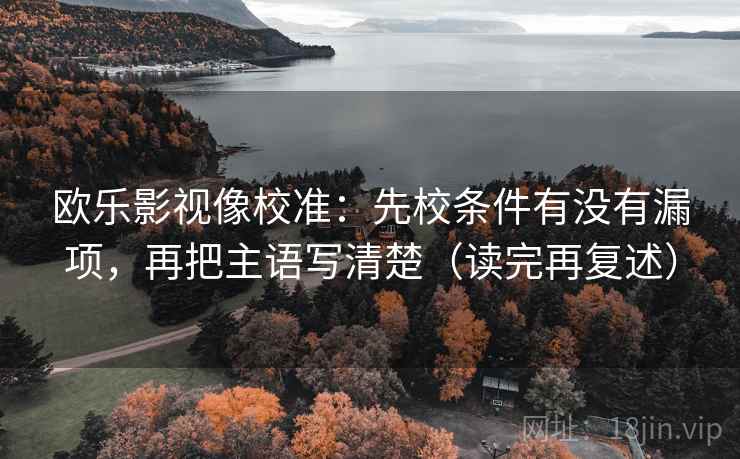 欧乐影视像校准：先校条件有没有漏项，再把主语写清楚（读完再复述）
