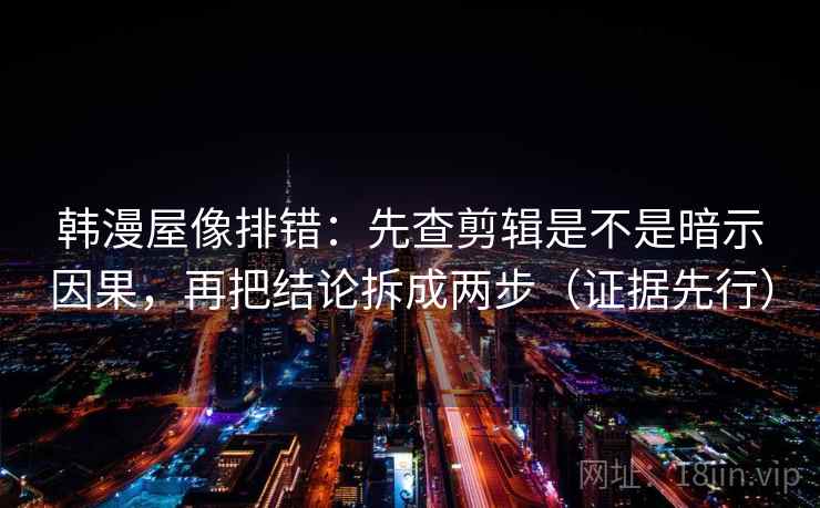 韩漫屋像排错：先查剪辑是不是暗示因果，再把结论拆成两步（证据先行）