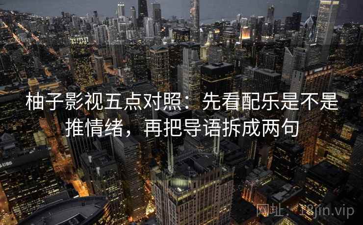 柚子影视五点对照：先看配乐是不是推情绪，再把导语拆成两句