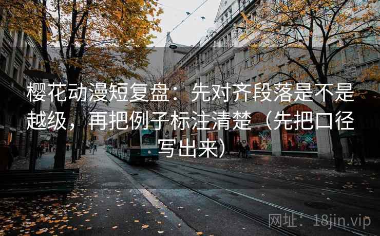 樱花动漫短复盘：先对齐段落是不是越级，再把例子标注清楚（先把口径写出来）
