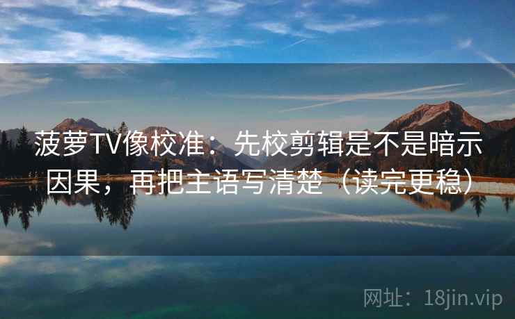 菠萝TV像校准：先校剪辑是不是暗示因果，再把主语写清楚（读完更稳）