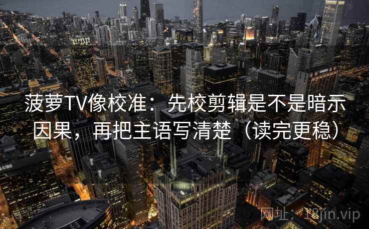 菠萝TV像校准：先校剪辑是不是暗示因果，再把主语写清楚（读完更稳）