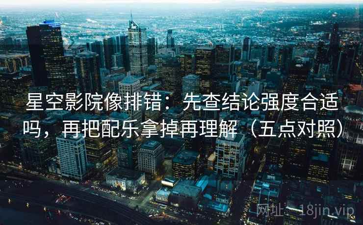 星空影院像排错：先查结论强度合适吗，再把配乐拿掉再理解（五点对照）