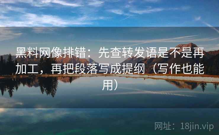 黑料网像排错：先查转发语是不是再加工，再把段落写成提纲（写作也能用）