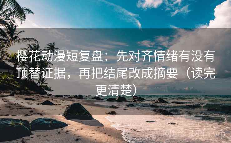 樱花动漫短复盘：先对齐情绪有没有顶替证据，再把结尾改成摘要（读完更清楚）