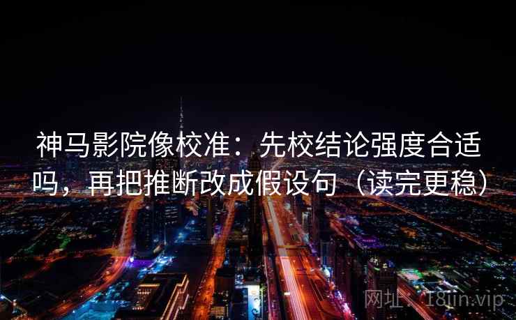 神马影院像校准：先校结论强度合适吗，再把推断改成假设句（读完更稳）