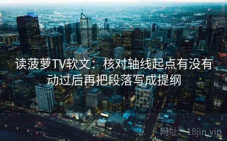 读菠萝TV软文：核对轴线起点有没有动过后再把段落写成提纲