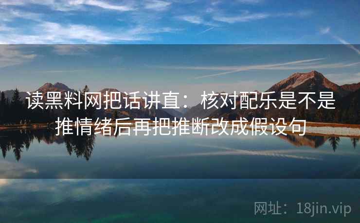 读黑料网把话讲直：核对配乐是不是推情绪后再把推断改成假设句