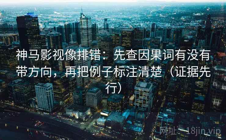 神马影视像排错：先查因果词有没有带方向，再把例子标注清楚（证据先行）