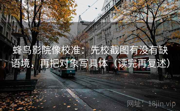 蜂鸟影院像校准：先校截图有没有缺语境，再把对象写具体（读完再复述）
