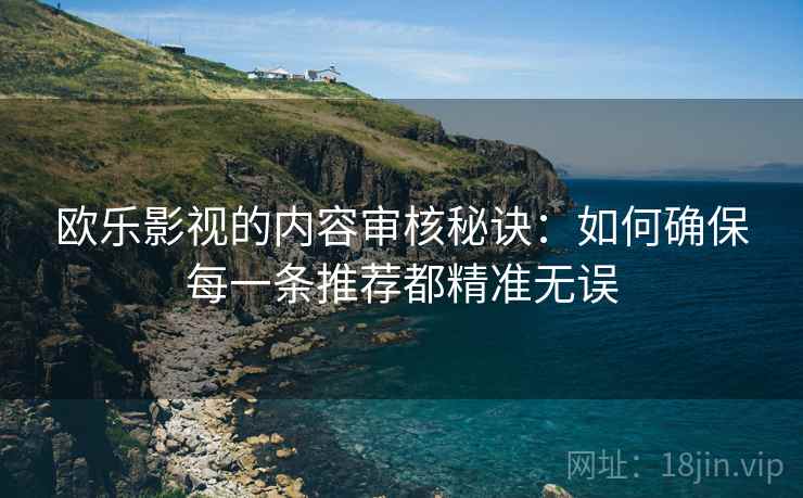 欧乐影视的内容审核秘诀：如何确保每一条推荐都精准无误