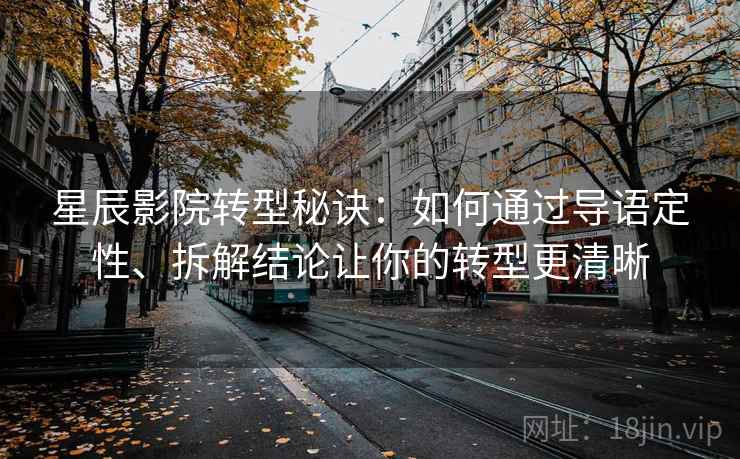 星辰影院转型秘诀：如何通过导语定性、拆解结论让你的转型更清晰