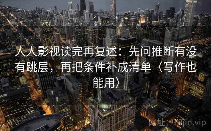 人人影视读完再复述：先问推断有没有跳层，再把条件补成清单（写作也能用）