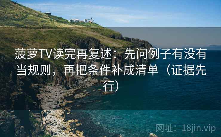 菠萝TV读完再复述：先问例子有没有当规则，再把条件补成清单（证据先行）