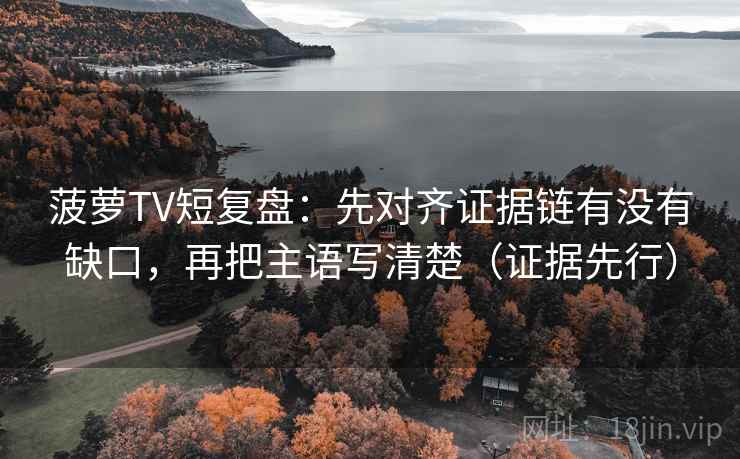 菠萝TV短复盘：先对齐证据链有没有缺口，再把主语写清楚（证据先行）