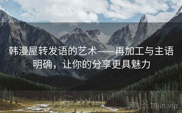 韩漫屋转发语的艺术——再加工与主语明确，让你的分享更具魅力