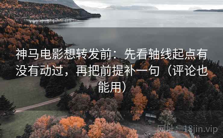 神马电影想转发前：先看轴线起点有没有动过，再把前提补一句（评论也能用）