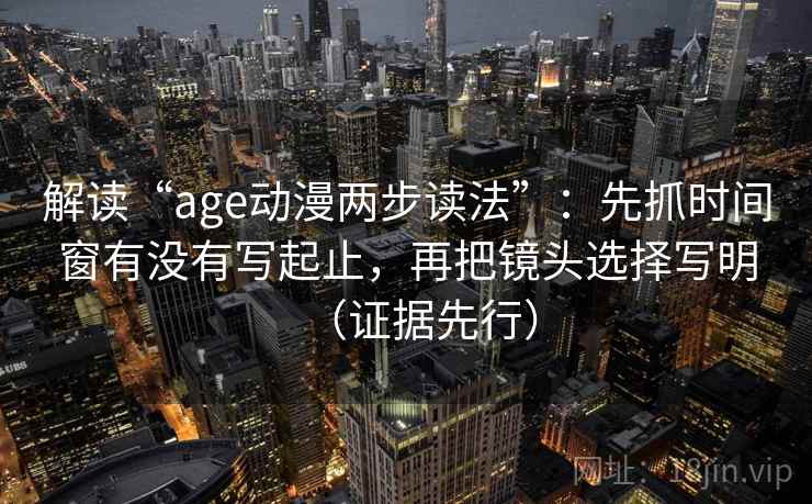解读“age动漫两步读法”：先抓时间窗有没有写起止，再把镜头选择写明（证据先行）