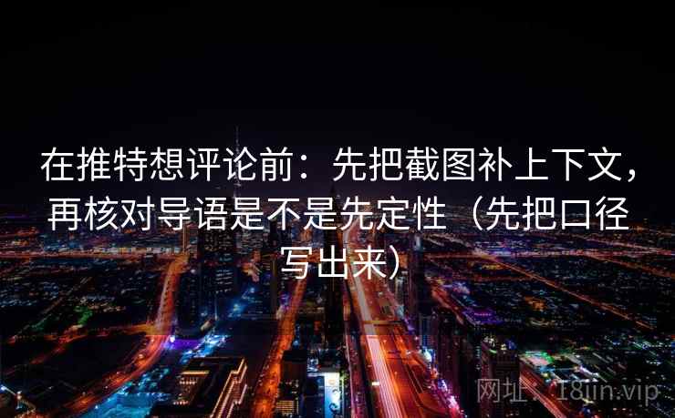 在推特想评论前：先把截图补上下文，再核对导语是不是先定性（先把口径写出来）