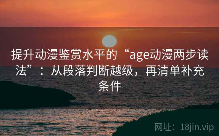 提升动漫鉴赏水平的“age动漫两步读法”：从段落判断越级，再清单补充条件
