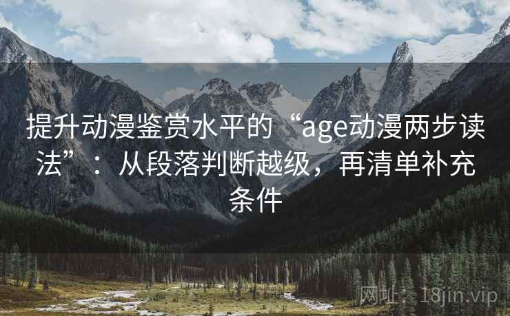 提升动漫鉴赏水平的“age动漫两步读法”：从段落判断越级，再清单补充条件