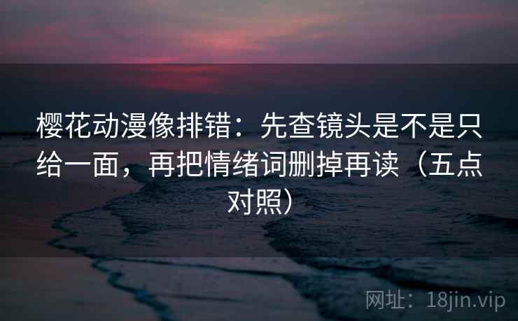 樱花动漫像排错：先查镜头是不是只给一面，再把情绪词删掉再读（五点对照）