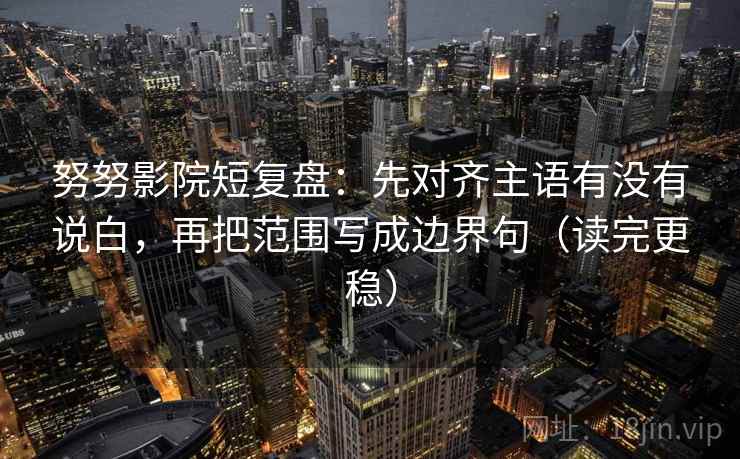 努努影院短复盘：先对齐主语有没有说白，再把范围写成边界句（读完更稳）