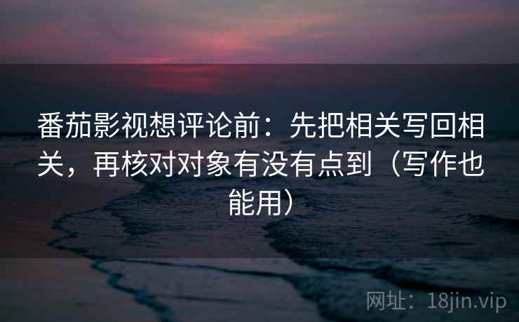 番茄影视想评论前：先把相关写回相关，再核对对象有没有点到（写作也能用）