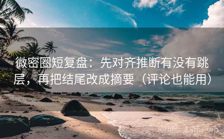 微密圈短复盘：先对齐推断有没有跳层，再把结尾改成摘要（评论也能用）