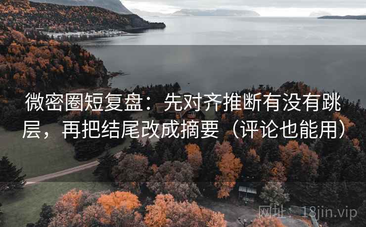 微密圈短复盘：先对齐推断有没有跳层，再把结尾改成摘要（评论也能用）