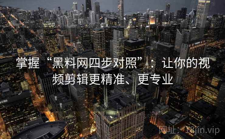 掌握“黑料网四步对照”：让你的视频剪辑更精准、更专业