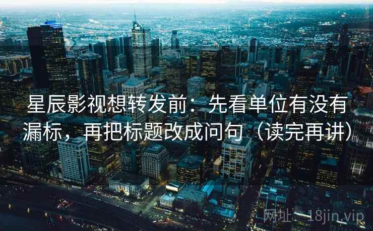 星辰影视想转发前:先看单位有没有漏标,再把标题改成问句(读完再讲) 星辰影视想转发前:先看单位有没有漏标,再把标题改成问句(读完再讲)