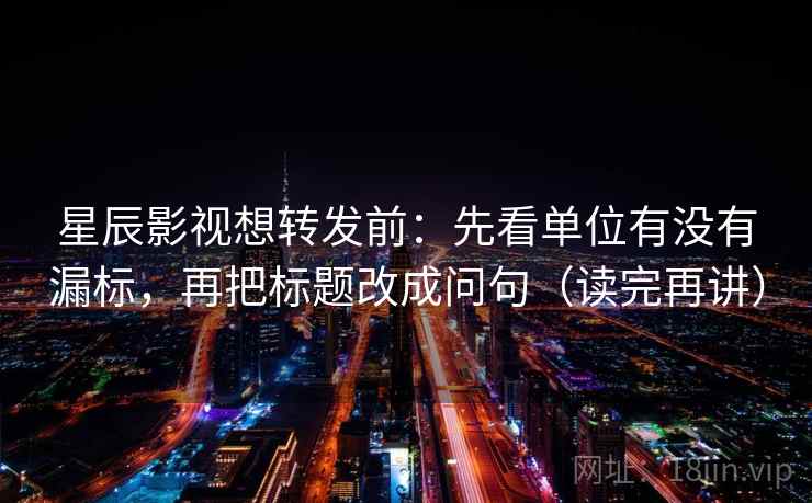 星辰影视想转发前:先看单位有没有漏标,再把标题改成问句(读完再讲) 星辰影视想转发前:先看单位有没有漏标,再把标题改成问句(读完再讲)
