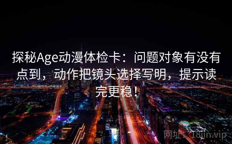 探秘Age动漫体检卡:问题对象有没有点到,动作把镜头选择写明,提示读完更稳! 探秘Age动漫体检卡:问题对象有没有点到,动作把镜头选择写明,提示读完更稳!