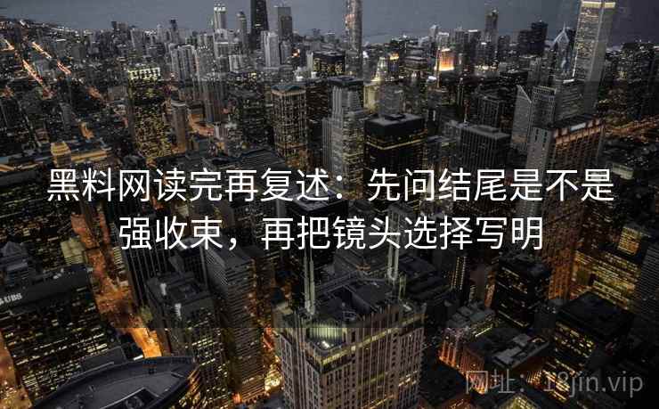 黑料网读完再复述:先问结尾是不是强收束,再把镜头选择写明 黑料网读完再复述:先问结尾是不是强收束,再把镜头选择写明