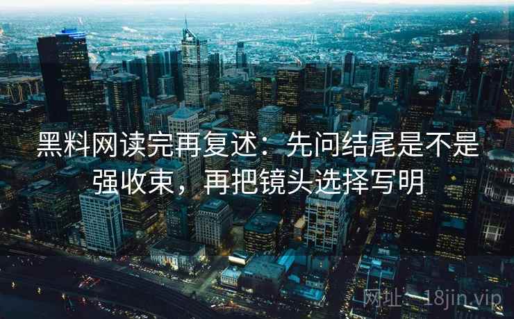 黑料网读完再复述:先问结尾是不是强收束,再把镜头选择写明 黑料网读完再复述:先问结尾是不是强收束,再把镜头选择写明