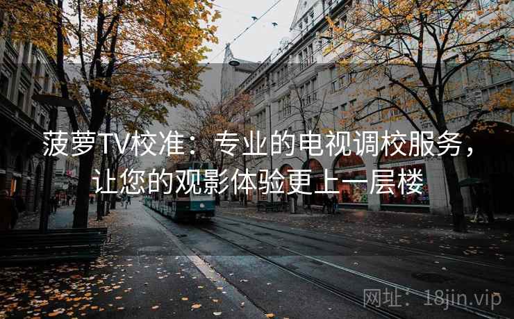 菠萝TV校准:专业的电视调校服务,让您的观影体验更上一层楼 菠萝TV校准:专业的电视调校服务,让您的观影体验更上一层楼