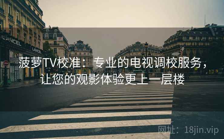 菠萝TV校准:专业的电视调校服务,让您的观影体验更上一层楼 菠萝TV校准:专业的电视调校服务,让您的观影体验更上一层楼