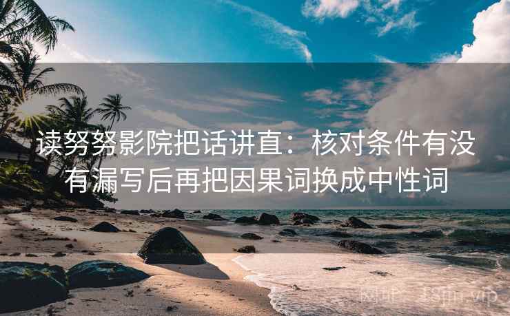 读努努影院把话讲直:核对条件有没有漏写后再把因果词换成中性词 读努努影院把话讲直:核对条件有没有漏写后再把因果词换成中性词