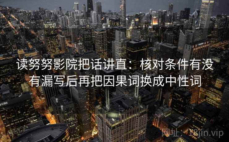 读努努影院把话讲直:核对条件有没有漏写后再把因果词换成中性词 读努努影院把话讲直:核对条件有没有漏写后再把因果词换成中性词