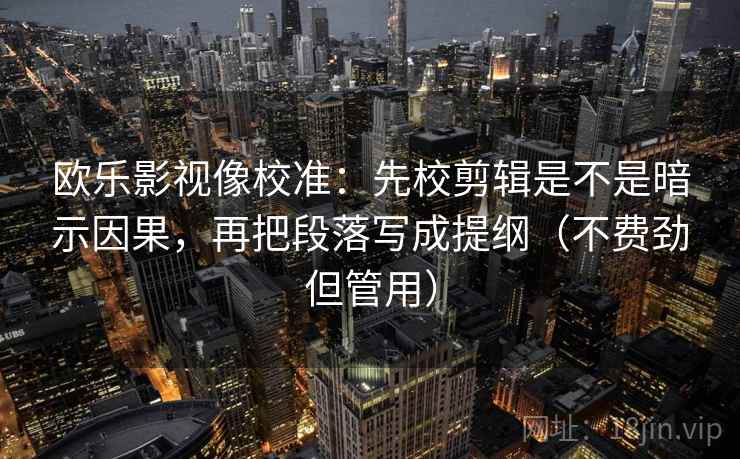 欧乐影视像校准:先校剪辑是不是暗示因果,再把段落写成提纲(不费劲但管用) 欧乐影视像校准:先校剪辑是不是暗示因果,再把段落写成提纲(不费劲但管用)